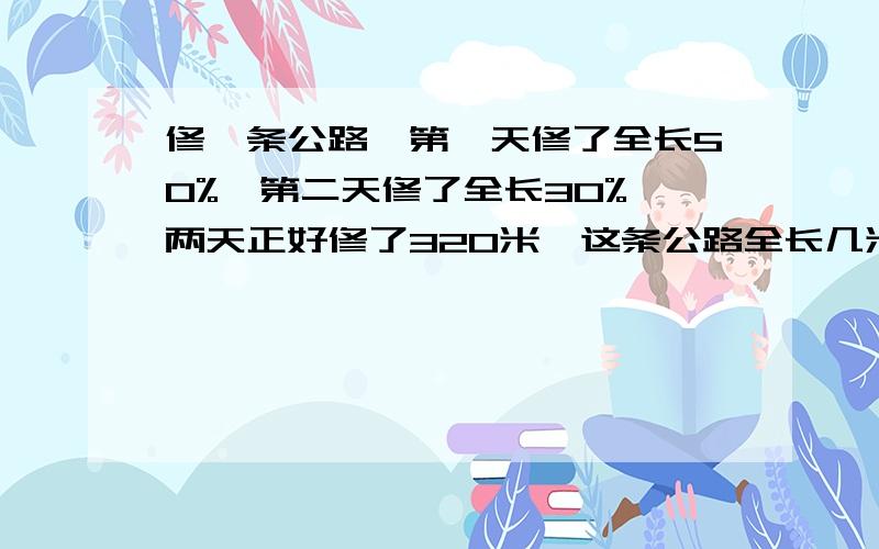 修一条公路,第一天修了全长50%,第二天修了全长30%,两天正好修了320米,这条公路全长几米?