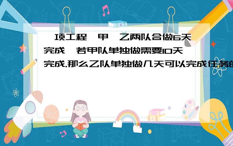 一项工程,甲、乙两队合做6天完成,若甲队单独做需要10天完成.那么乙队单独做几天可以完成任务的一半?