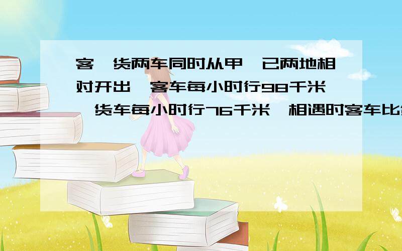 客、货两车同时从甲、已两地相对开出,客车每小时行98千米,货车每小时行76千米,相遇时客车比货车多行132