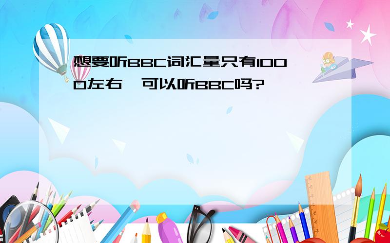 想要听BBC词汇量只有1000左右,可以听BBC吗?