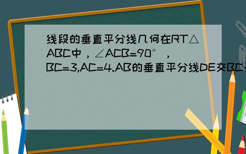 线段的垂直平分线几何在RT△ABC中，∠ACB=90°，BC=3,AC=4.AB的垂直平分线DE交BC于E，求CE的长