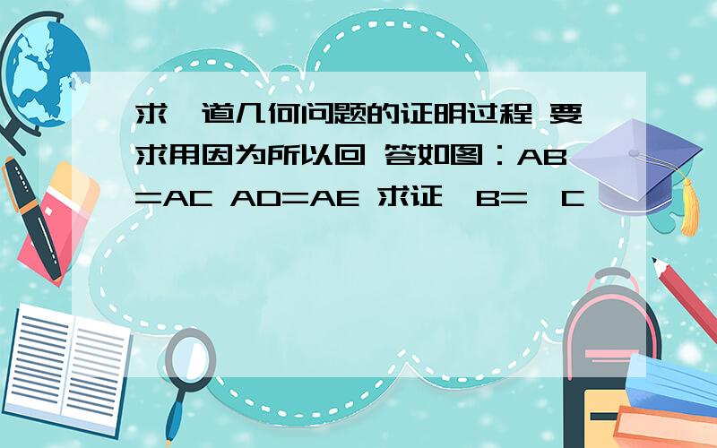 求一道几何问题的证明过程 要求用因为所以回 答如图：AB=AC AD=AE 求证∠B=∠C