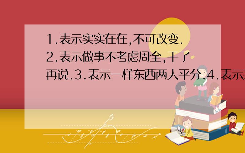 1.表示实实在在,不可改变.2.表示做事不考虑周全,干了再说.3.表示一样东西两人平分.4.表示某人干事麻利.5.表示差不多.6.表示某人打小算盘.7.表示归根结底.8.表示把握大.9.表示很不容易.10.表