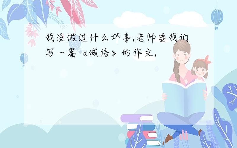 我没做过什么坏事,老师要我们写一篇《诚信》的作文,