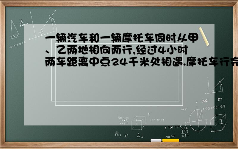 一辆汽车和一辆摩托车同时从甲、乙两地相向而行,经过4小时两车距离中点24千米处相遇.摩托车行完全程要9小时,摩托车每小时行多少千米?