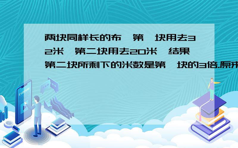 两块同样长的布,第一块用去32米,第二块用去20米,结果第二块所剩下的米数是第一块的3倍.原来每块布长多少米?