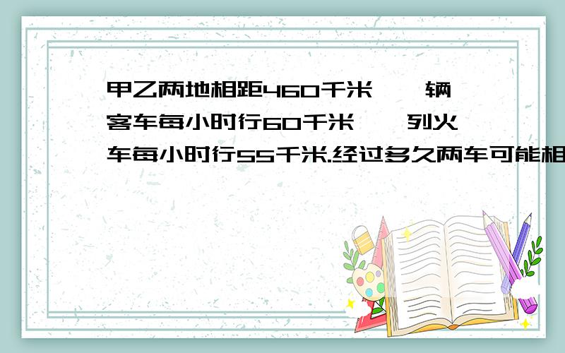 甲乙两地相距460千米,一辆客车每小时行60千米,一列火车每小时行55千米.经过多久两车可能相遇?（用方程解）相遇时客车比货车多行多少千米?