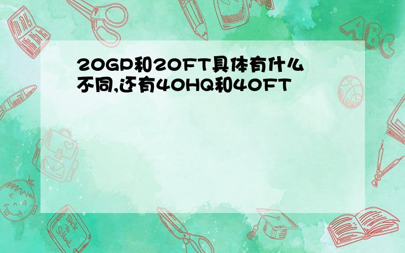 20GP和20FT具体有什么不同,还有40HQ和40FT