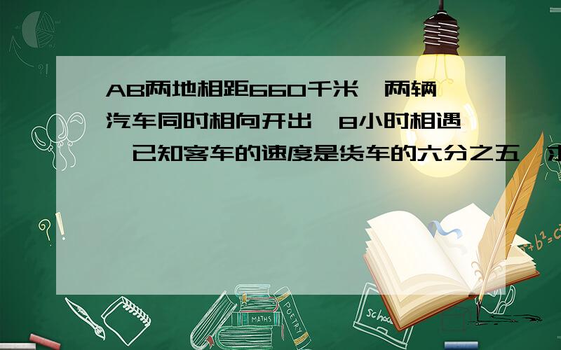 AB两地相距660千米,两辆汽车同时相向开出,8小时相遇,已知客车的速度是货车的六分之五,求两车速度?