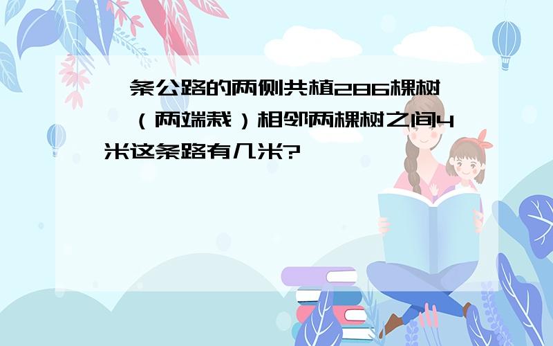 一条公路的两侧共植286棵树,（两端栽）相邻两棵树之间4米这条路有几米?