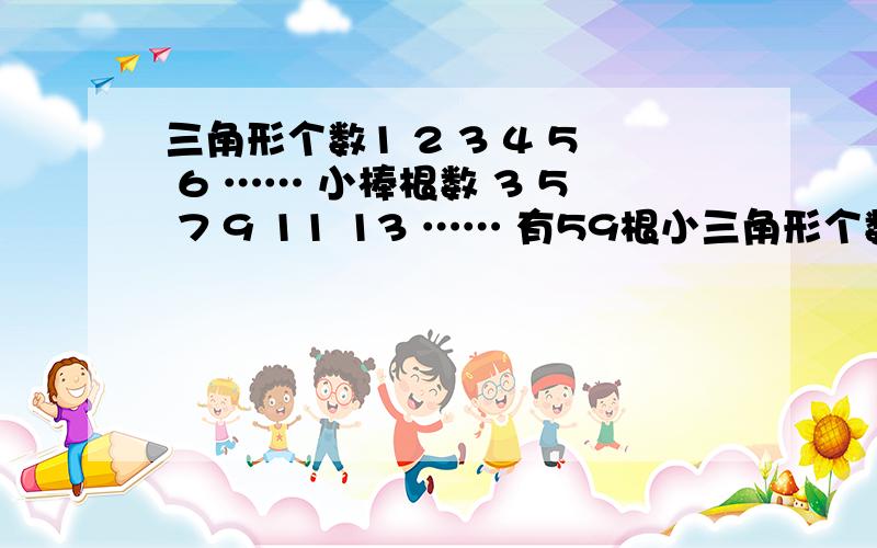 三角形个数1 2 3 4 5 6 …… 小棒根数 3 5 7 9 11 13 …… 有59根小三角形个数1 2 3 4 5 6 ……小棒根数 3 5 7 9 11 13 ……有59根小棒,能摆出多少个这样的三角形?