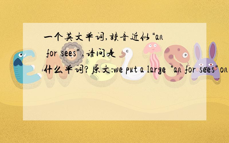 一个英文单词,读音近似“an for sees”,请问是什么单词?原文：we put a large “an for sees”on customs support and quality control.