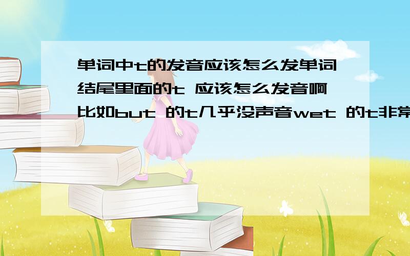 单词中t的发音应该怎么发单词结尾里面的t 应该怎么发音啊比如but 的t几乎没声音wet 的t非常的明显subject 的t有非常的清请问到底该怎么发?subject 的t又非常的轻，打错了