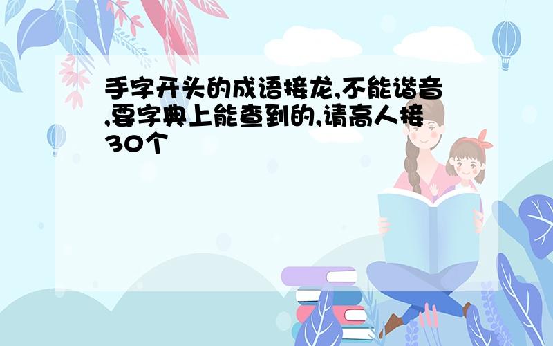 手字开头的成语接龙,不能谐音,要字典上能查到的,请高人接30个