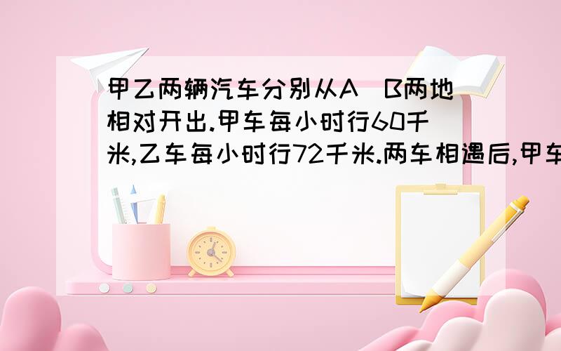 甲乙两辆汽车分别从A\B两地相对开出.甲车每小时行60千米,乙车每小时行72千米.两车相遇后,甲车再行180千米才到达B地.求A\B两地相距多少千米?