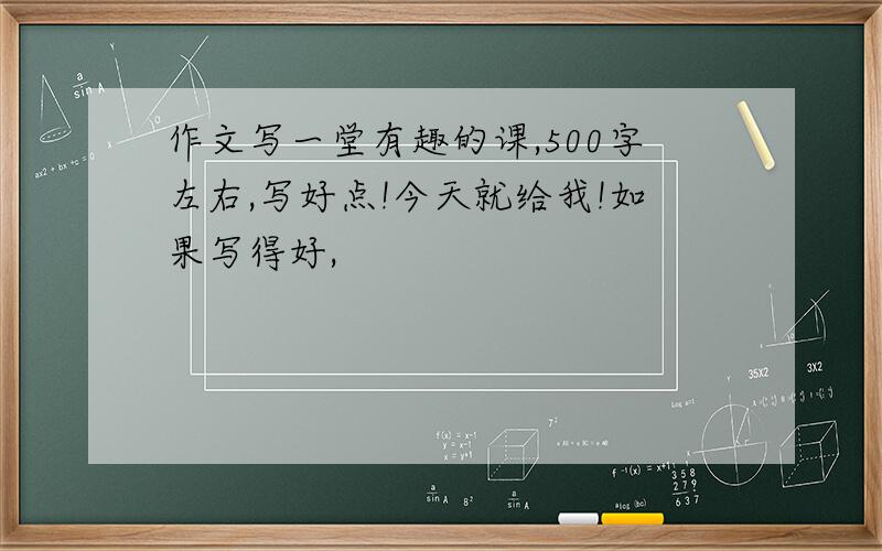 作文写一堂有趣的课,500字左右,写好点!今天就给我!如果写得好,