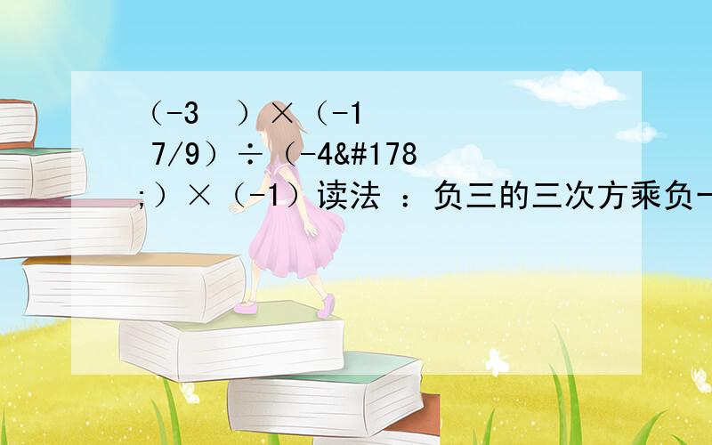 （-3³）×（-1 7/9）÷（-4²）×（-1）读法 ：负三的三次方乘负一又九分之七除负四的二次方乘负一