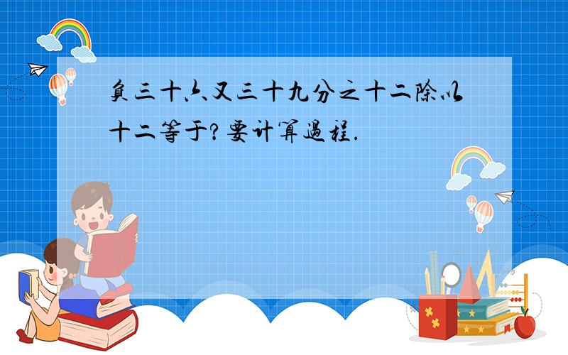 负三十六又三十九分之十二除以十二等于?要计算过程.