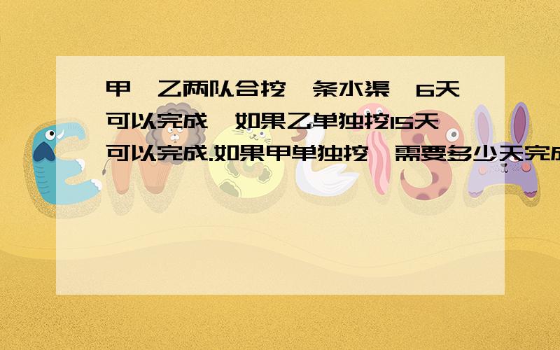 甲、乙两队合挖一条水渠,6天可以完成,如果乙单独挖15天可以完成.如果甲单独挖,需要多少天完成?