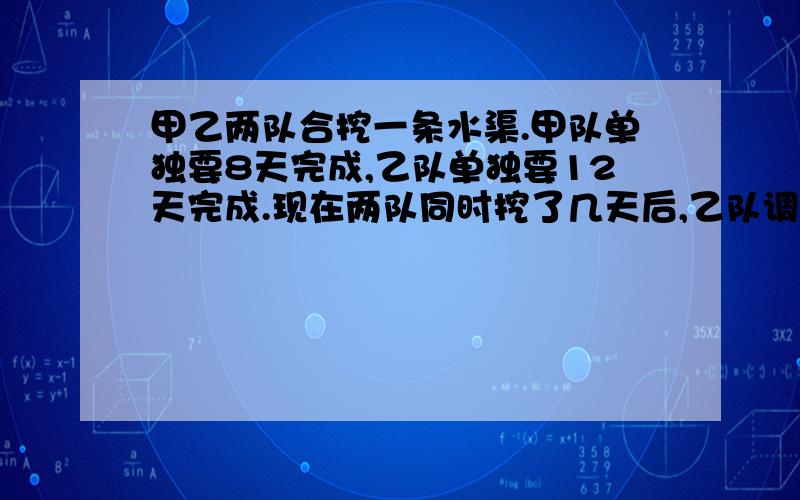 甲乙两队合挖一条水渠.甲队单独要8天完成,乙队单独要12天完成.现在两队同时挖了几天后,乙队调离,余下的甲队在3天内完成.乙队挖了几天?