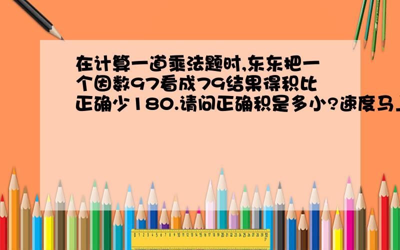 在计算一道乘法题时,东东把一个因数97看成79结果得积比正确少180.请问正确积是多小?速度马上要的