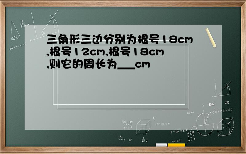 三角形三边分别为根号18cm,根号12cm,根号18cm,则它的周长为___cm