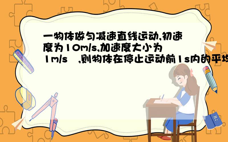 一物体做匀减速直线运动,初速度为10m/s,加速度大小为1m/s²,则物体在停止运动前1s内的平均速度为?