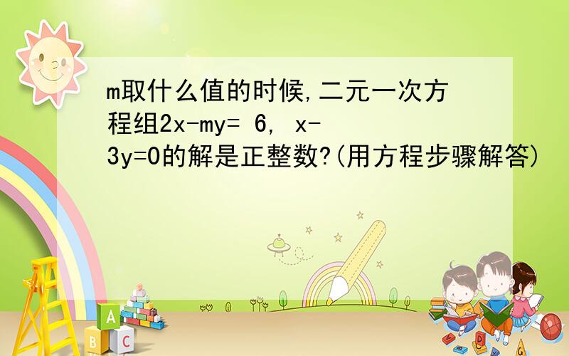 m取什么值的时候,二元一次方程组2x-my= 6, x-3y=0的解是正整数?(用方程步骤解答)