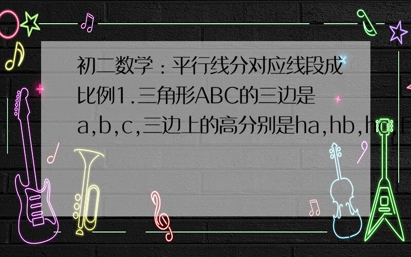 初二数学：平行线分对应线段成比例1.三角形ABC的三边是a,b,c,三边上的高分别是ha,hb,hc,且ha:hb:hc:=5:2:c,求a:b:c2.AB,CD是梯形ABCD的底,对角线AC,BD的交点是O,AB=12,CD=4,BD=15,求OB,OD.