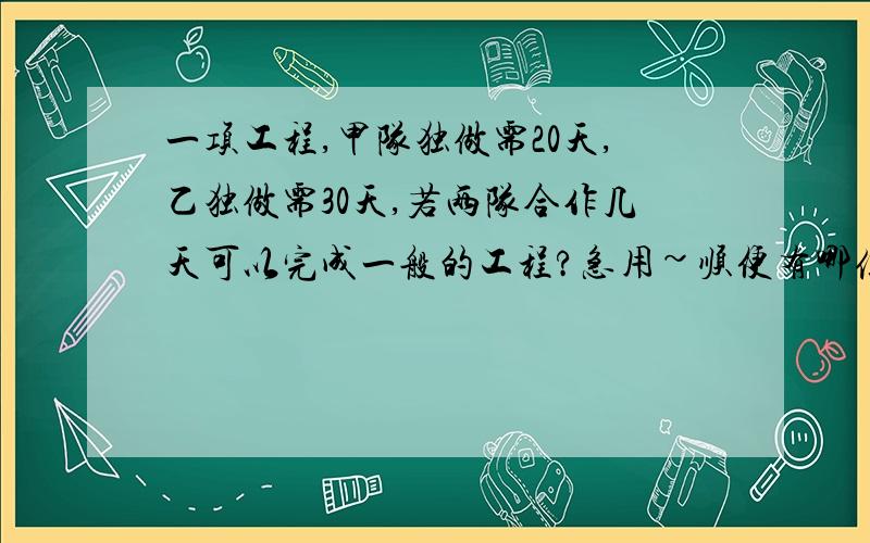 一项工程,甲队独做需20天,乙独做需30天,若两队合作几天可以完成一般的工程?急用~顺便有哪位帮忙做一下这题（加20分）加工一批零件,第一天加工了53个,第二天加工的比总数的8/3少9个,这是