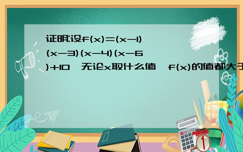 证明:设f(x)=(x-1)(x-3)(x-4)(x-6)+10,无论x取什么值,f(x)的值都大于0