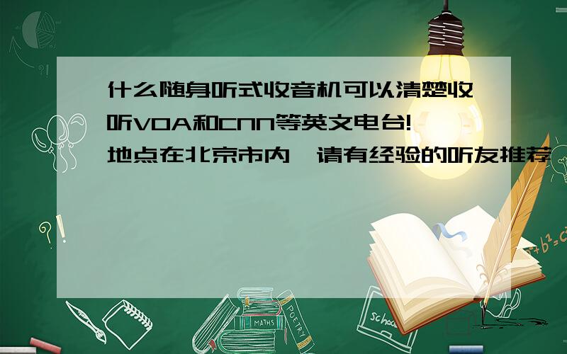 什么随身听式收音机可以清楚收听VOA和CNN等英文电台!地点在北京市内,请有经验的听友推荐一款价廉质优的!德生DR910怎么样？长期听VOA行吗 在北京 我得老坐车听~