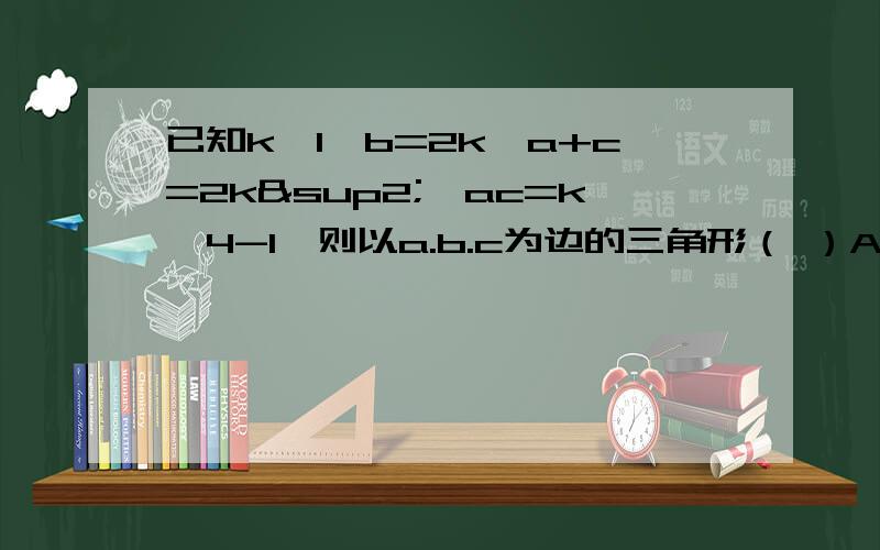 已知k>1,b=2k,a+c=2k²,ac=k^4-1,则以a.b.c为边的三角形（ ）A.一定是等边三角形B.一定是钝角三角形C.一定是直角三角形D.一定是等腰直角三角形（k^4是k的四次方）最重要的是要过程