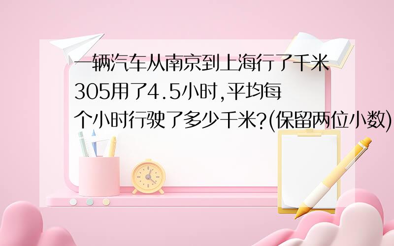 一辆汽车从南京到上海行了千米305用了4.5小时,平均每个小时行驶了多少千米?(保留两位小数)