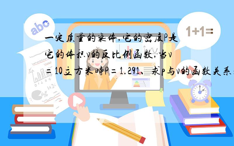 一定质量的气体,它的密度P是它的体积v的反比例函数,当v=10立方米时P=1.291、求p与v的函数关系式 2、若v=61、求p与v的函数关系式2、若v=6.45m³时,求气体的密度