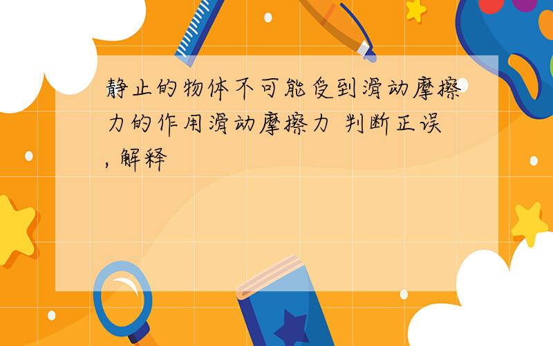 静止的物体不可能受到滑动摩擦力的作用滑动摩擦力 判断正误, 解释