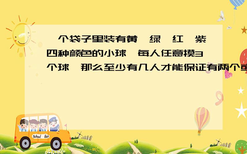 一个袋子里装有黄,绿,红,紫四种颜色的小球,每人任意摸3个球,那么至少有几人才能保证有两个或两个写得好有加分.那么至少有几人才能保证有两个或两个以上的人所摸到的球相同?