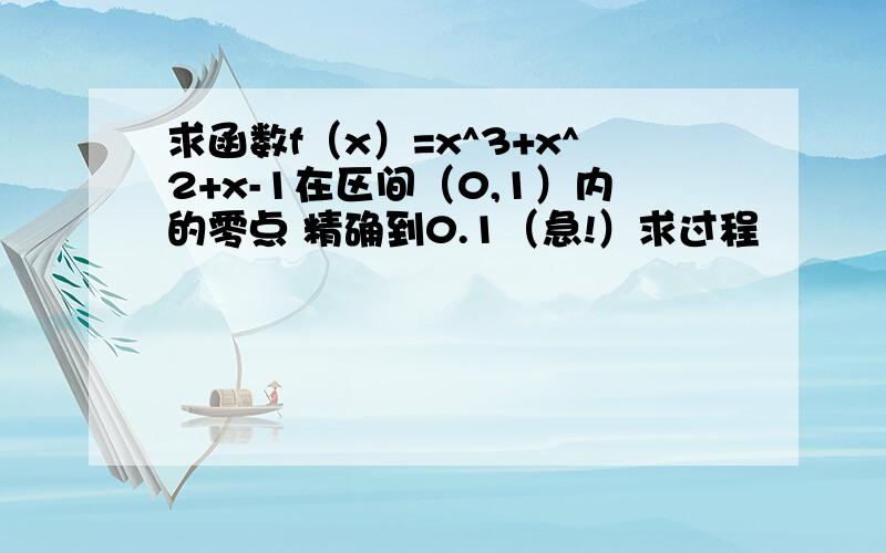 求函数f（x）=x^3+x^2+x-1在区间（0,1）内的零点 精确到0.1（急!）求过程