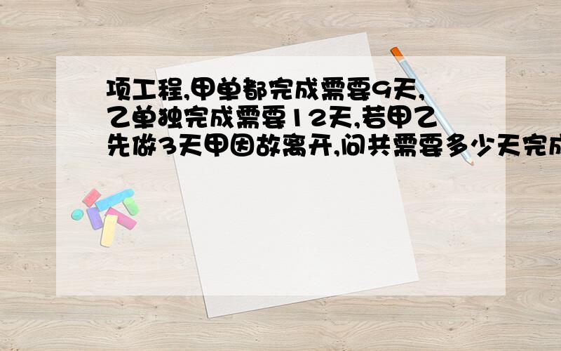 项工程,甲单都完成需要9天,乙单独完成需要12天,若甲乙先做3天甲因故离开,问共需要多少天完成