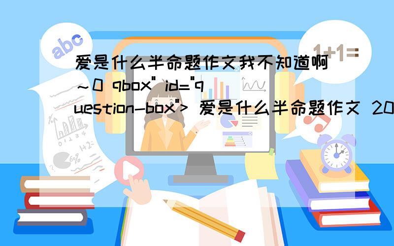 爱是什么半命题作文我不知道啊～0 qbox