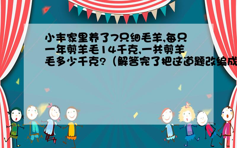 小丰家里养了7只细毛羊,每只一年剪羊毛14千克,一共剪羊毛多少千克?（解答完了把这道题改编成除法应用题.）