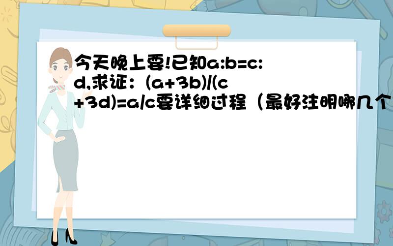 今天晚上要!已知a:b=c:d,求证：(a+3b)/(c+3d)=a/c要详细过程（最好注明哪几个是推出符号）