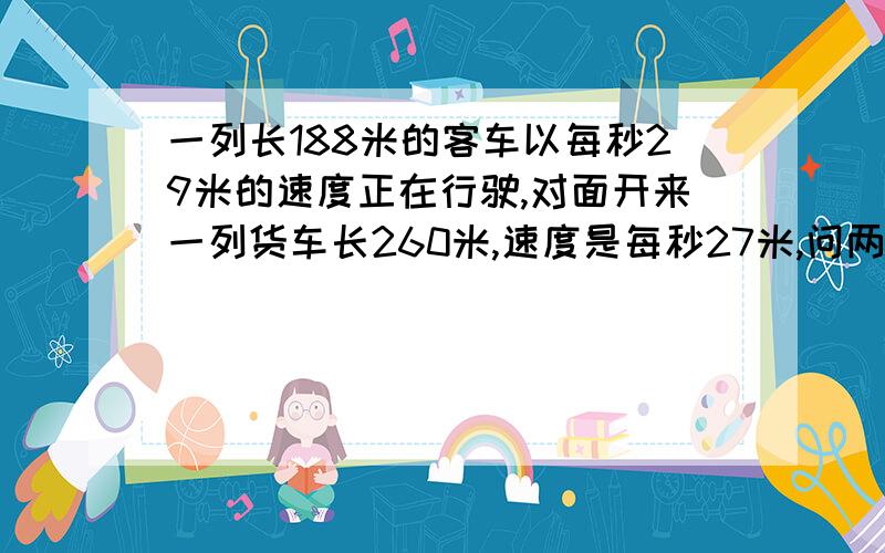 一列长188米的客车以每秒29米的速度正在行驶,对面开来一列货车长260米,速度是每秒27米,问两列火车从碰上到全错开用多少秒?（不能用方程）写错了，是多少分钟？