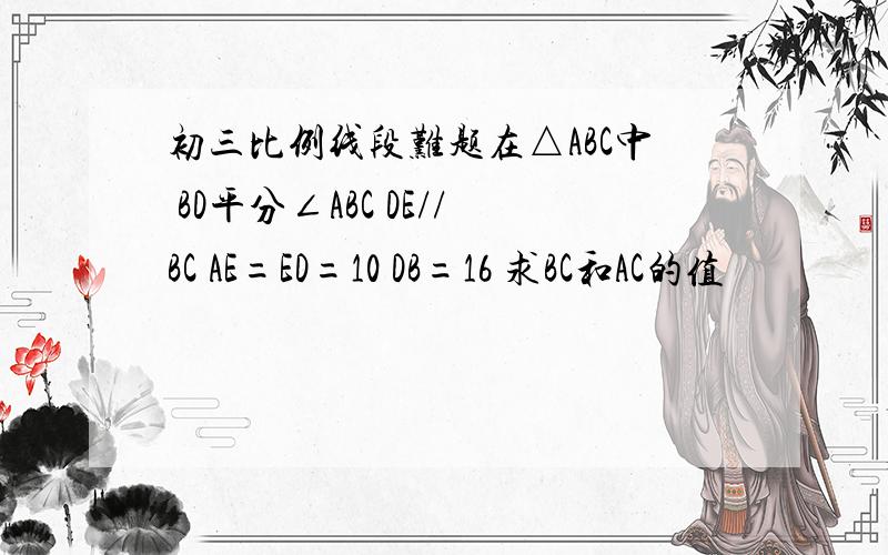 初三比例线段难题在△ABC中 BD平分∠ABC DE//BC AE=ED=10 DB=16 求BC和AC的值