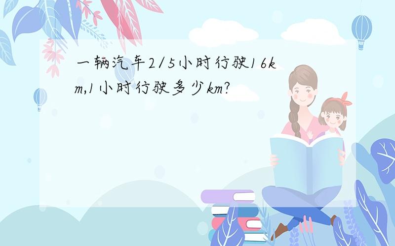 一辆汽车2/5小时行驶16km,1小时行驶多少km?