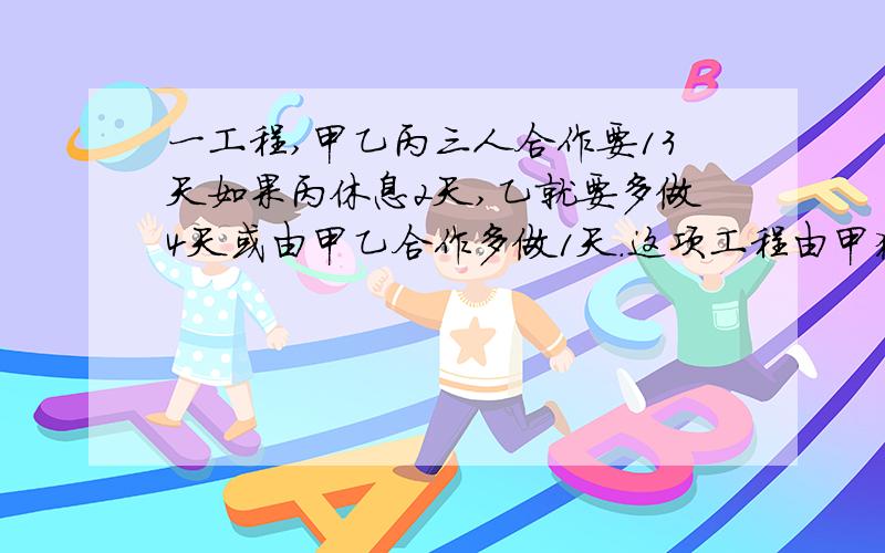 一工程,甲乙丙三人合作要13天如果丙休息2天,乙就要多做4天或由甲乙合作多做1天．这项工程由甲独做要几天最好能把详细的思路写出来!