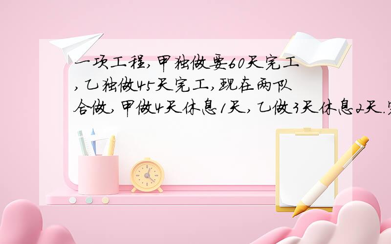 一项工程,甲独做要60天完工,乙独做45天完工,现在两队合做,甲做4天休息1天,乙做3天休息2天.完成这项工程要多少天?