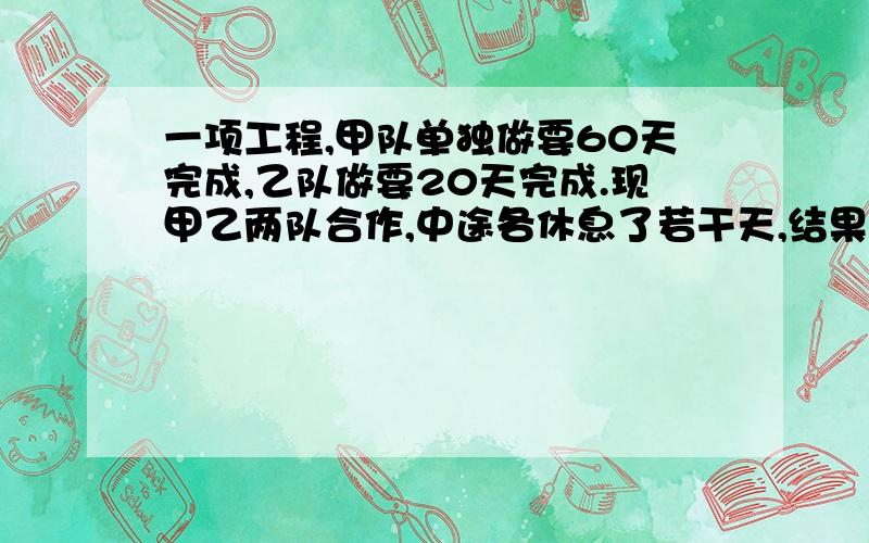 一项工程,甲队单独做要60天完成,乙队做要20天完成.现甲乙两队合作,中途各休息了若干天,结果比原计划多用5天才完成.已知甲队工作的天数是乙队工作天数的3/4,问甲乙两队中途,各休息了几天