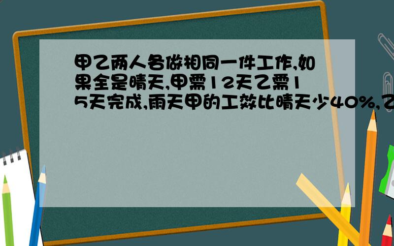 甲乙两人各做相同一件工作,如果全是晴天,甲需12天乙需15天完成,雨天甲的工效比晴天少40%,乙减少10%,两人同时开工,恰好同时完成.工作中,雨天占百分之几?