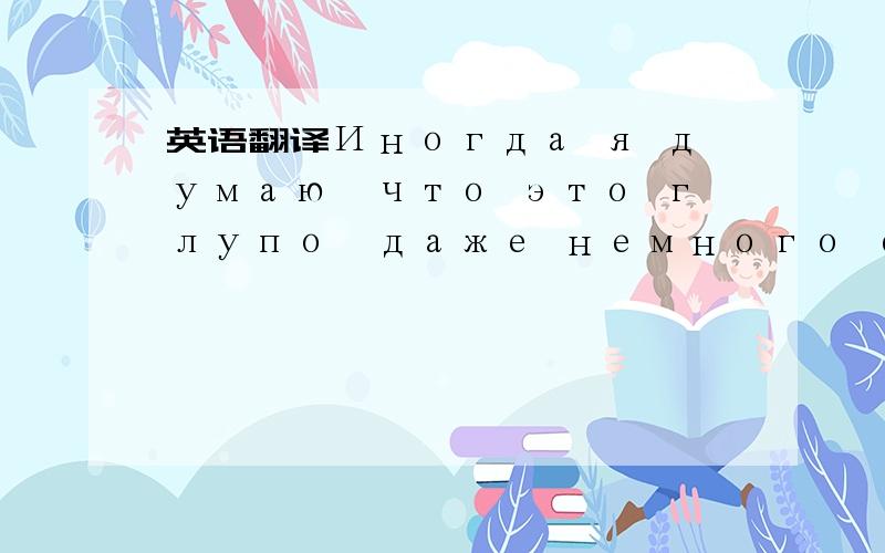 英语翻译Иногда я думаю,что это глупо,даже немного соглашение десять лет назад это серьезно,я вспоминаю тот день,когда десять лет назад,и я